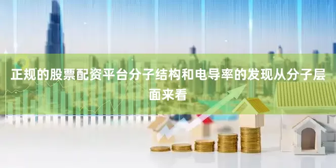 正规的股票配资平台分子结构和电导率的发现从分子层面来看