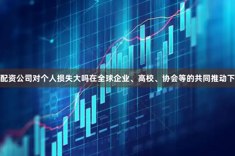 配资公司对个人损失大吗在全球企业、高校、协会等的共同推动下