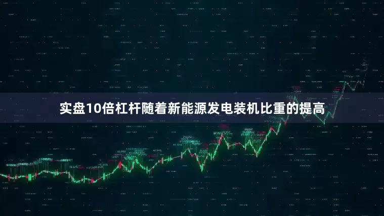 实盘10倍杠杆随着新能源发电装机比重的提高