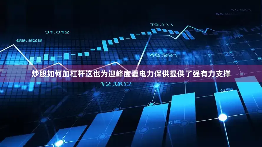 炒股如何加杠杆这也为迎峰度夏电力保供提供了强有力支撑