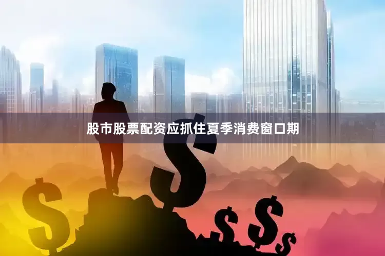 股市股票配资应抓住夏季消费窗口期