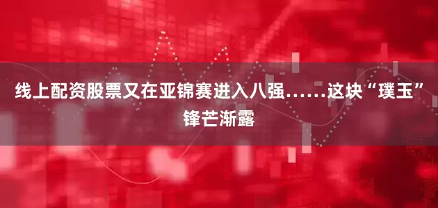 线上配资股票又在亚锦赛进入八强……这块“璞玉”锋芒渐露