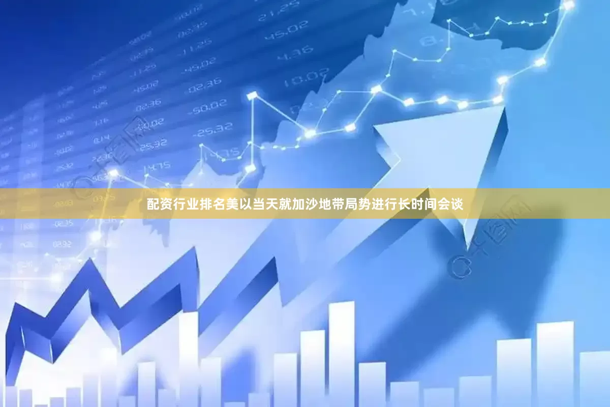配资行业排名美以当天就加沙地带局势进行长时间会谈