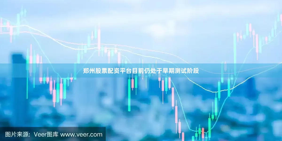 郑州股票配资平台目前仍处于早期测试阶段