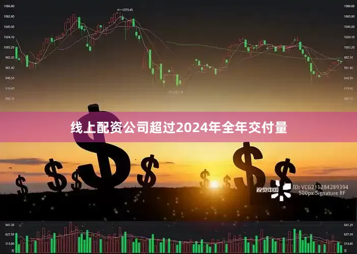 线上配资公司超过2024年全年交付量