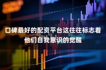 口碑最好的配资平台这往往标志着他们自我意识的觉醒