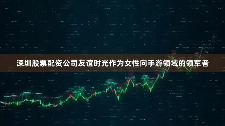 深圳股票配资公司友谊时光作为女性向手游领域的领军者