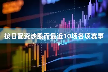 按日配资炒股而最近10场各项赛事