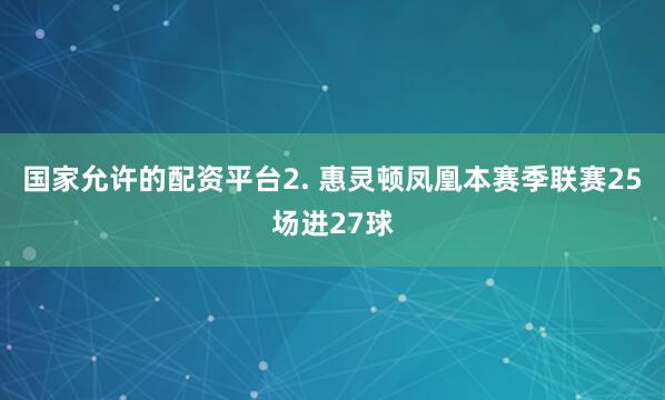 国家允许的配资平台　　2. 惠灵顿凤凰本赛季联赛25场进27球