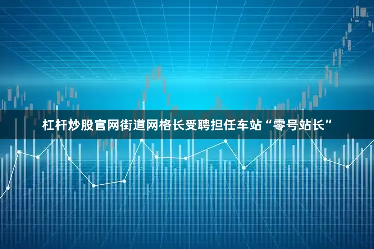 杠杆炒股官网街道网格长受聘担任车站“零号站长”