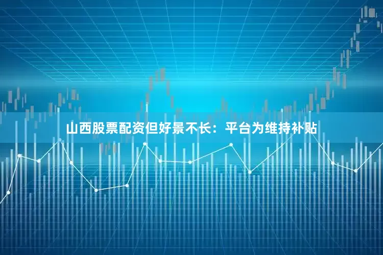 山西股票配资但好景不长：平台为维持补贴