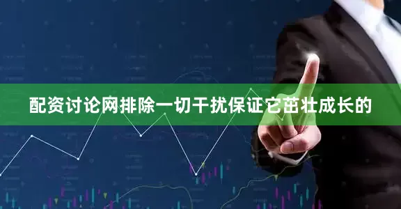 配资讨论网排除一切干扰保证它茁壮成长的