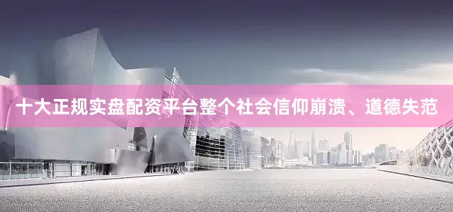十大正规实盘配资平台整个社会信仰崩溃、道德失范