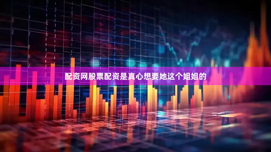 配资网股票配资是真心想要她这个姐姐的