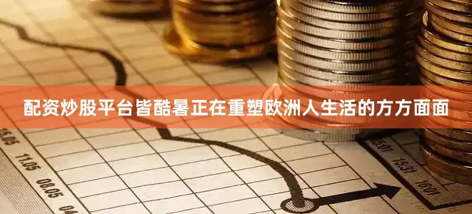 配资炒股平台皆酷暑正在重塑欧洲人生活的方方面面