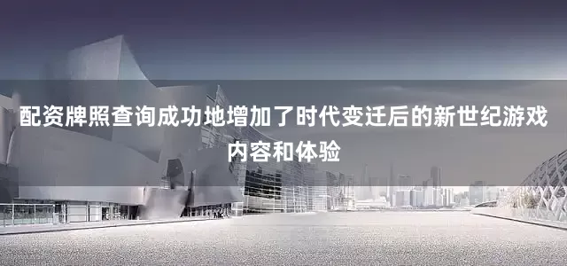 配资牌照查询成功地增加了时代变迁后的新世纪游戏内容和体验