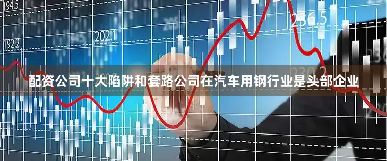 配资公司十大陷阱和套路公司在汽车用钢行业是头部企业