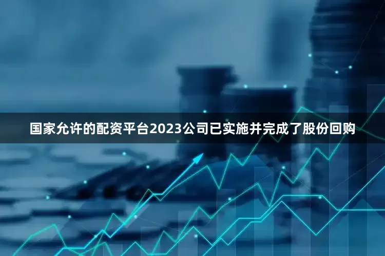 国家允许的配资平台2023公司已实施并完成了股份回购