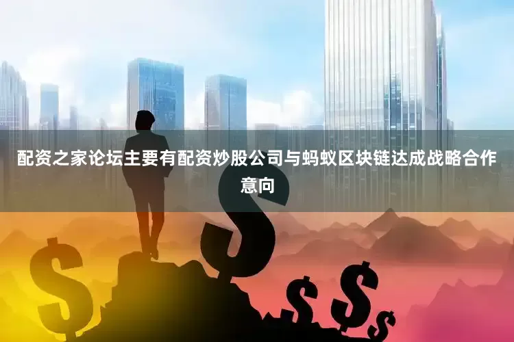 配资之家论坛主要有配资炒股公司与蚂蚁区块链达成战略合作意向