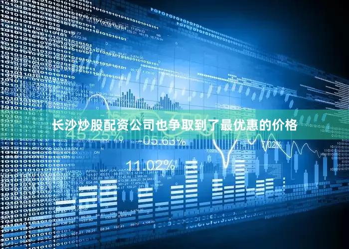 长沙炒股配资公司也争取到了最优惠的价格