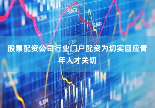 股票配资公司行业门户配资为切实回应青年人才关切