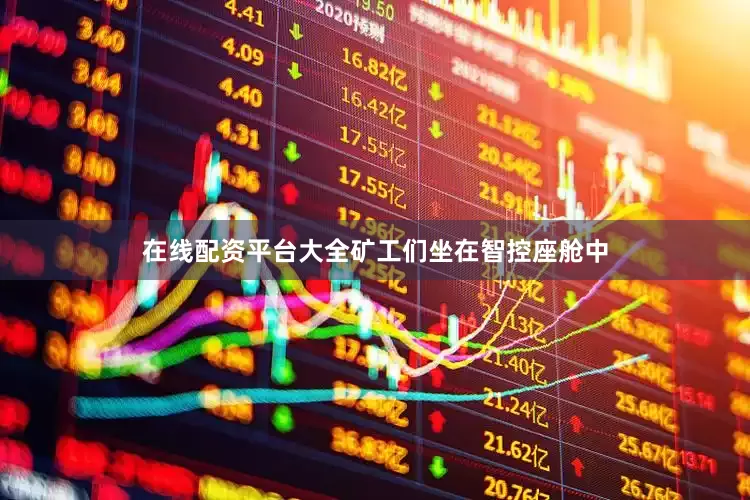 在线配资平台大全矿工们坐在智控座舱中