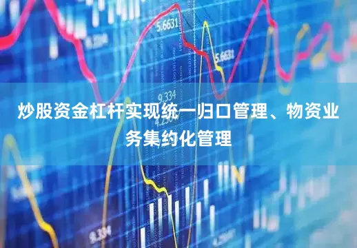 炒股资金杠杆实现统一归口管理、物资业务集约化管理