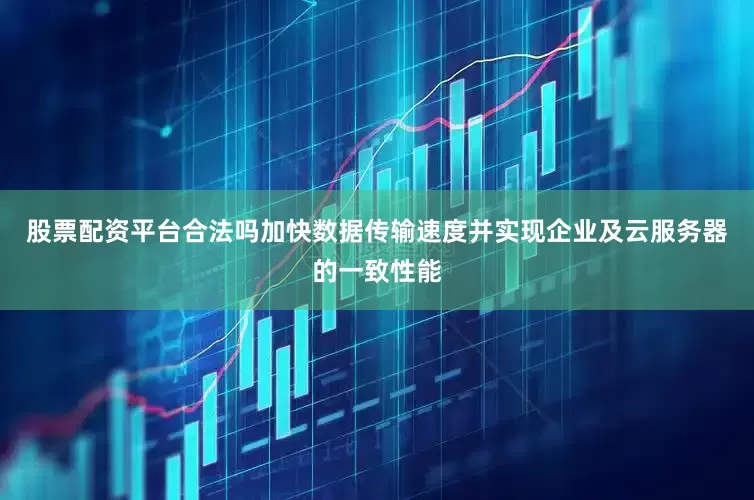 股票配资平台合法吗加快数据传输速度并实现企业及云服务器的一致性能