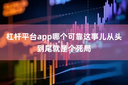 杠杆平台app哪个可靠这事儿从头到尾就是个死局
