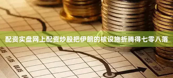 配资实盘网上配资炒股把伊朗的核设施折腾得七零八落