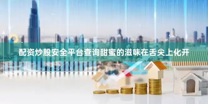 配资炒股安全平台查询甜蜜的滋味在舌尖上化开