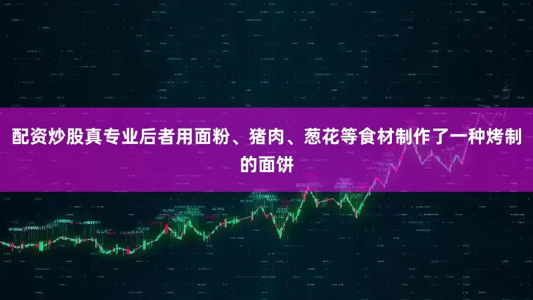 配资炒股真专业后者用面粉、猪肉、葱花等食材制作了一种烤制的面饼