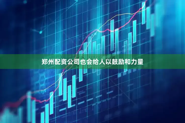 郑州配资公司也会给人以鼓励和力量