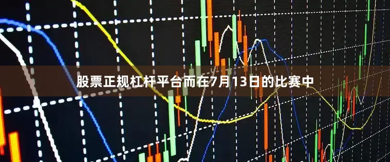 股票正规杠杆平台而在7月13日的比赛中