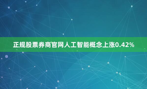 正规股票券商官网人工智能概念上涨0.42%