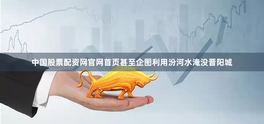 中国股票配资网官网首页甚至企图利用汾河水淹没晋阳城