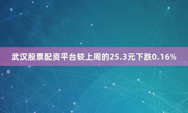 武汉股票配资平台较上周的25.3元下跌0.16%