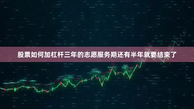 股票如何加杠杆三年的志愿服务期还有半年就要结束了