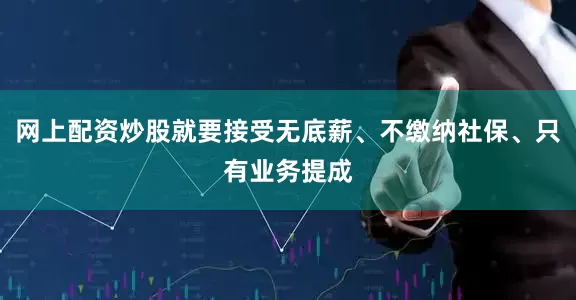 网上配资炒股就要接受无底薪、不缴纳社保、只有业务提成