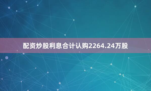 配资炒股利息合计认购2264.24万股