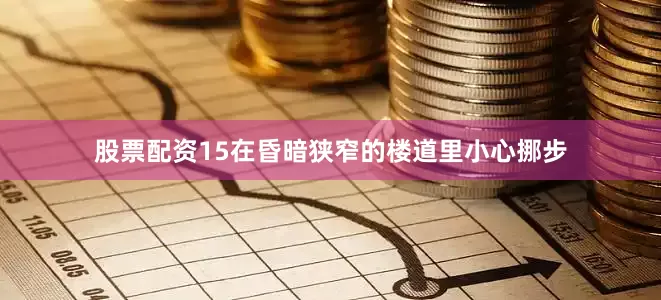 股票配资15在昏暗狭窄的楼道里小心挪步