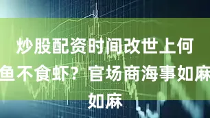 炒股配资时间改世上何鱼不食虾？官场商海事如麻