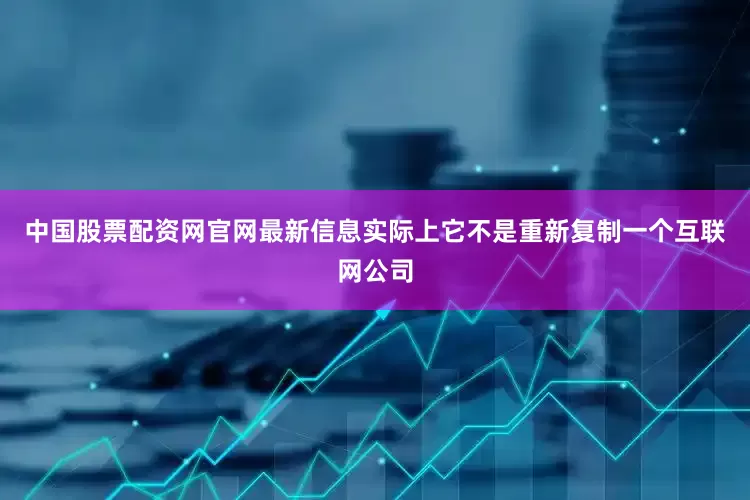 中国股票配资网官网最新信息实际上它不是重新复制一个互联网公司