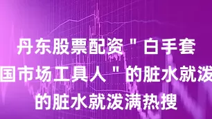 丹东股票配资＂白手套＂＂中国市场工具人＂的脏水就泼满热搜