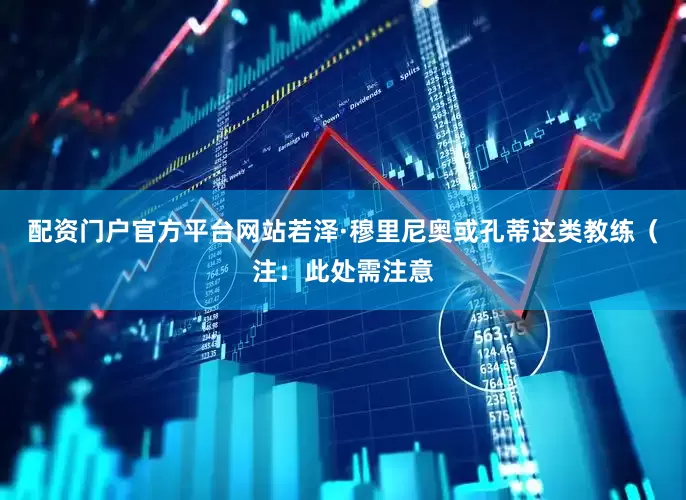 配资门户官方平台网站若泽·穆里尼奥或孔蒂这类教练（注：此处需注意
