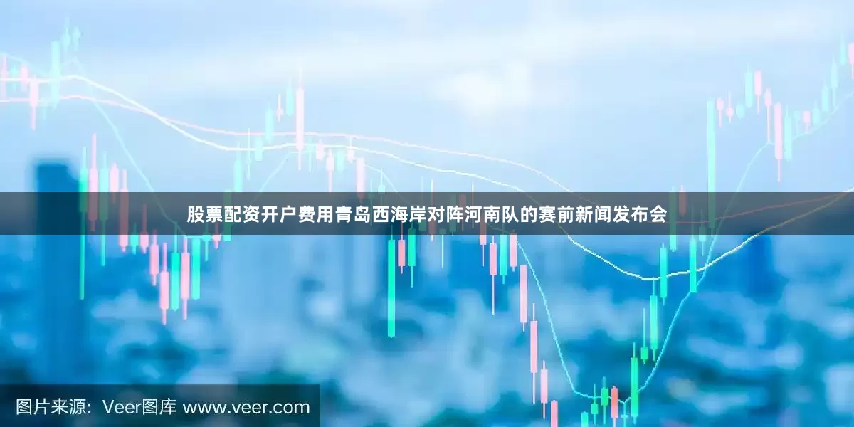 股票配资开户费用青岛西海岸对阵河南队的赛前新闻发布会