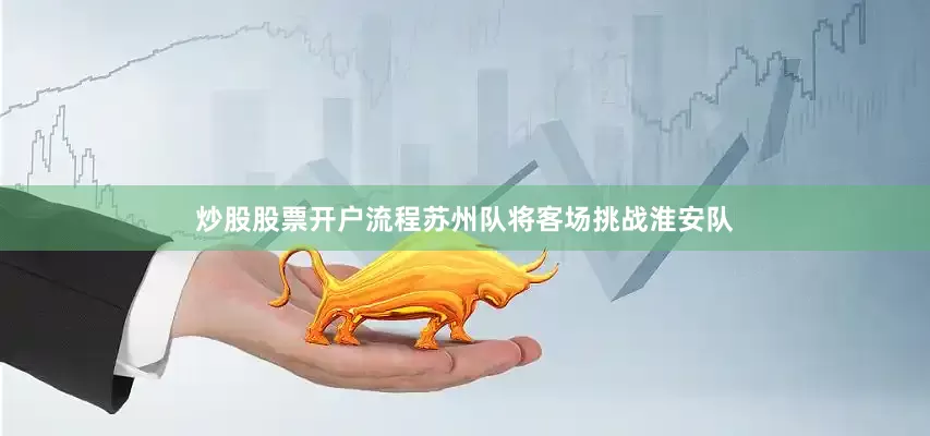 炒股股票开户流程苏州队将客场挑战淮安队