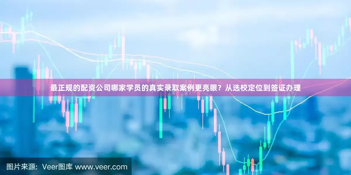 最正规的配资公司哪家学员的真实录取案例更亮眼？从选校定位到签证办理