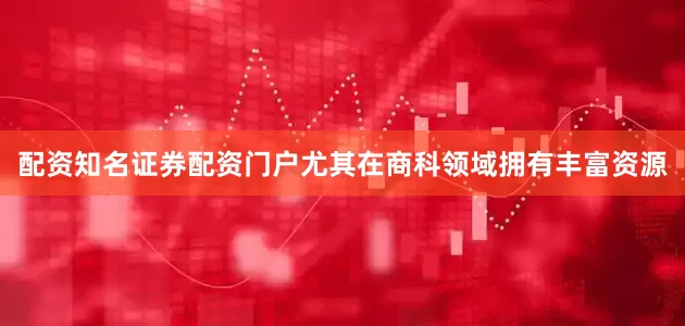 配资知名证券配资门户尤其在商科领域拥有丰富资源