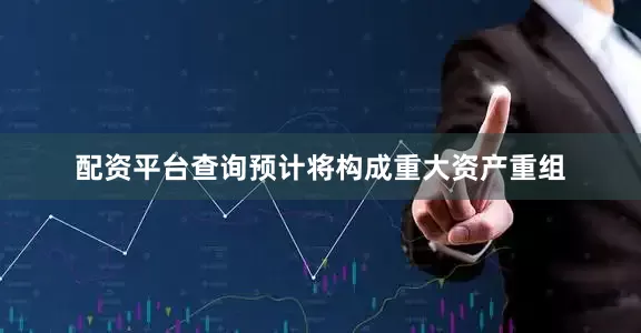 配资平台查询预计将构成重大资产重组